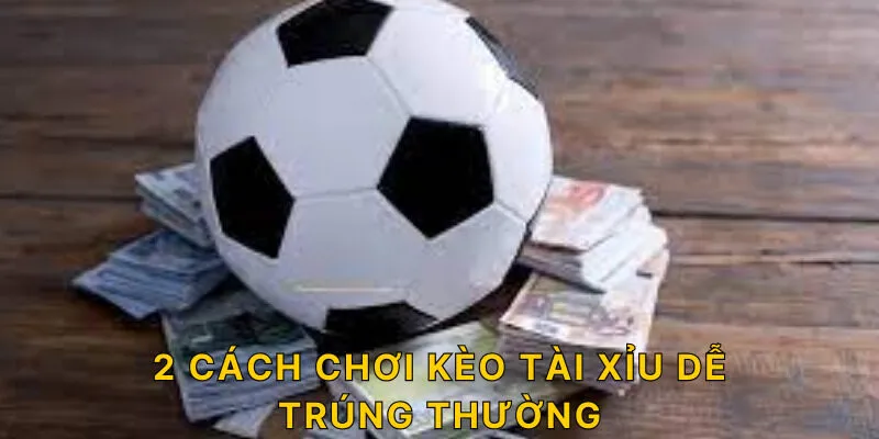 2 cách chơi kèo tài xỉu dễ trúng thường