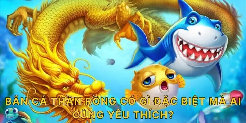 Bắn cá thần rồng có gì đặc biệt mà ai cũng yêu thích?